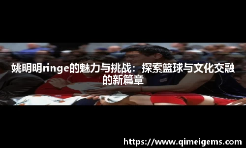 姚明明ringe的魅力与挑战:探索篮球与文化交融的新篇章