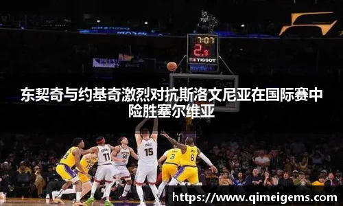 东契奇与约基奇激烈对抗斯洛文尼亚在国际赛中险胜塞尔维亚